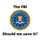 The FBI should we save it?