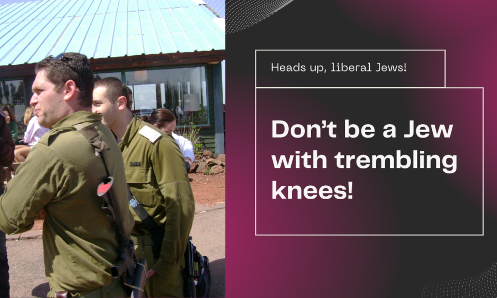 Heads up, liberal Jews––Don’t be Jews with trembling knees.