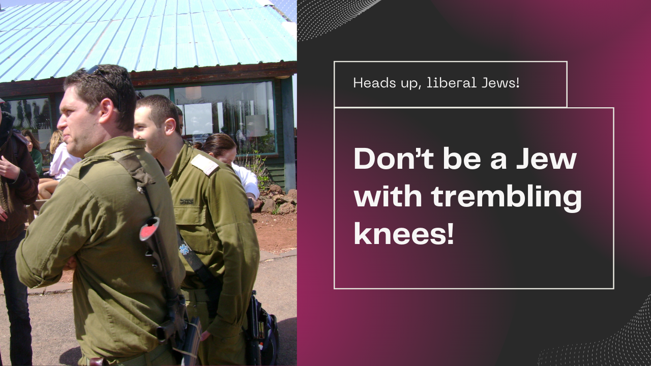 Heads up, liberal Jews––Don’t be Jews with trembling knees.